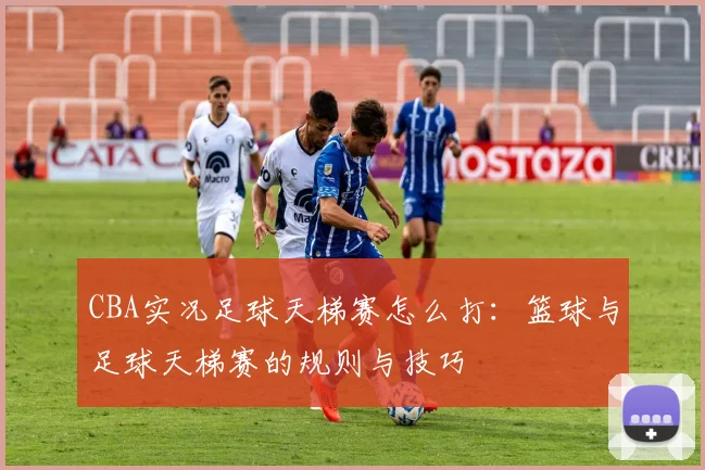 CBA实况足球天梯赛怎么打：篮球与足球天梯赛的规则与技巧