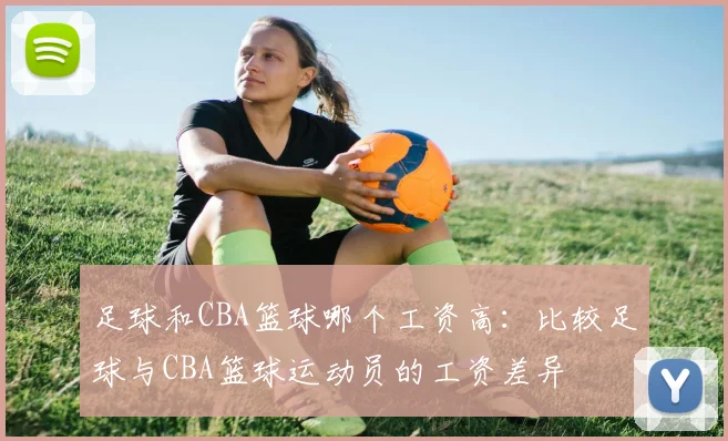 足球和CBA篮球哪个工资高：比较足球与CBA篮球运动员的工资差异