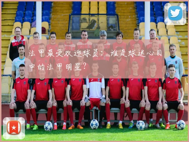 法甲最受欢迎球员：谁是球迷心目中的法甲明星？