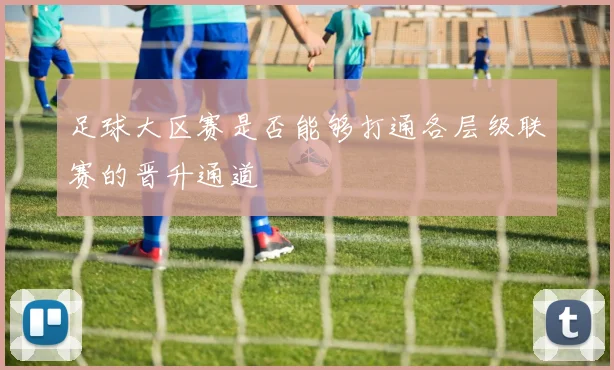 足球大区赛是否能够打通各层级联赛的晋升通道