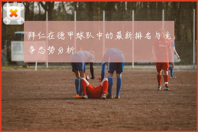 拜仁在德甲球队中的最新排名与竞争态势分析