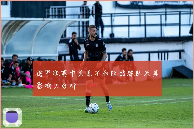 德甲联赛中关系不和睦的球队及其影响力分析