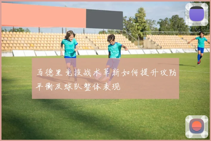 马德里竞技战术革新如何提升攻防平衡及球队整体表现