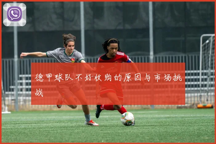 德甲球队不好收购的原因与市场挑战