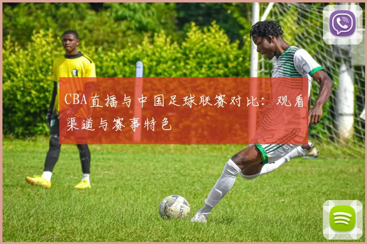 CBA直播与中国足球联赛对比：观看渠道与赛事特色