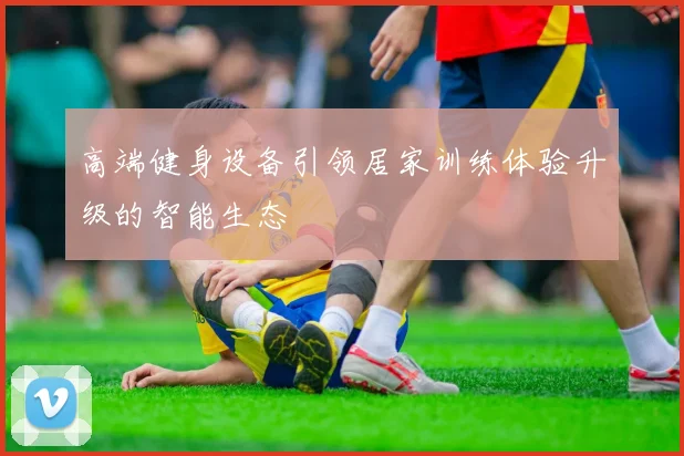 高端健身设备引领居家训练体验升级的智能生态