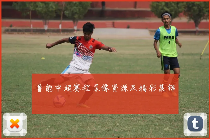 鲁能中超赛程录像资源及精彩集锦
